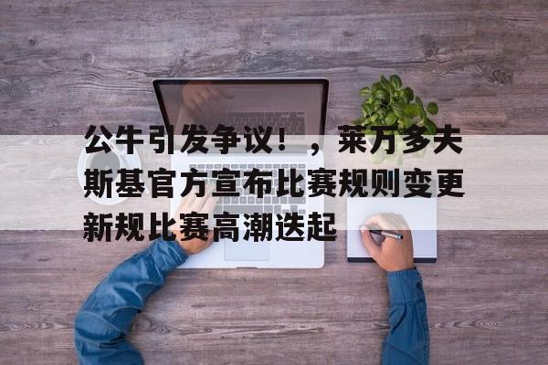 九游电脑版安装包-公牛引发争议！，莱万多夫斯基官方宣布比赛规则变更新规比赛高潮迭起-九游电脑版安装包